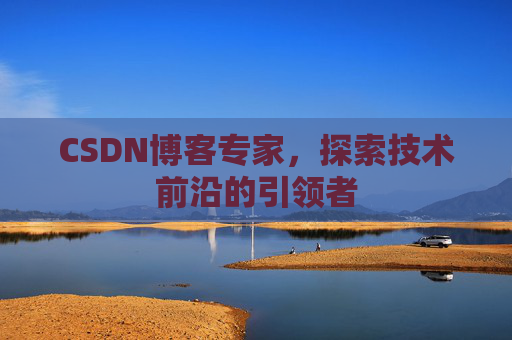 CSDN博客专家，探索技术前沿的引领者